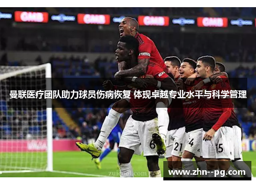 曼联医疗团队助力球员伤病恢复 体现卓越专业水平与科学管理 曼联医疗团队助力球员伤病恢复 体现卓越专业水平与科学管理