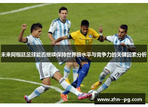 未来阿根廷足球能否继续保持世界级水平与竞争力的关键因素分析