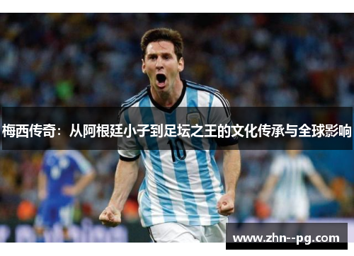 梅西传奇:从阿根廷小子到足坛之王的文化传承与全球影响 梅西传奇:从阿根廷小子到足坛之王的文化传承与全球影响