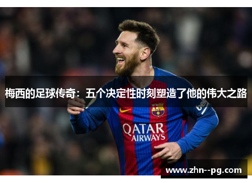 梅西的足球传奇：五个决定性时刻塑造了他的伟大之路