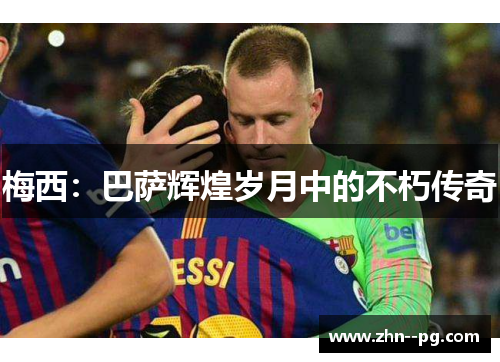 梅西:巴萨辉煌岁月中的不朽传奇 梅西:巴萨辉煌岁月中的不朽传奇