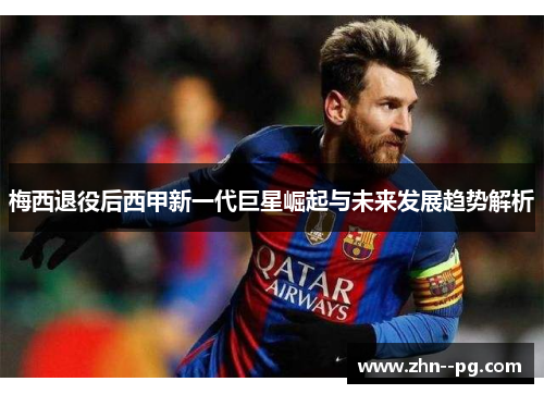 梅西退役后西甲新一代巨星崛起与未来发展趋势解析
