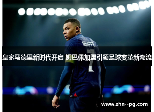皇家马德里新时代开启 姆巴佩加盟引领足球变革新潮流