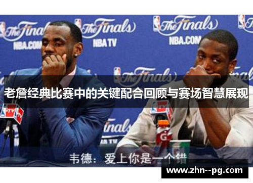 老詹经典比赛中的关键配合回顾与赛场智慧展现