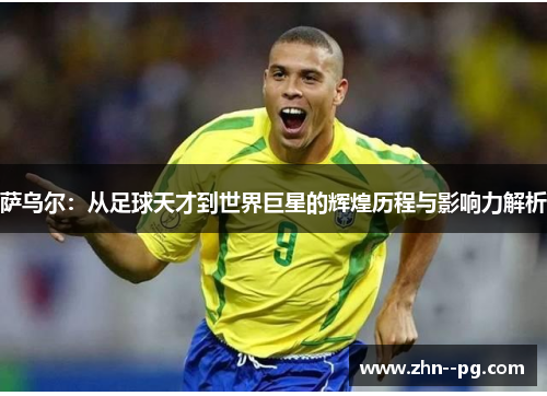 萨乌尔：从足球天才到世界巨星的辉煌历程与影响力解析