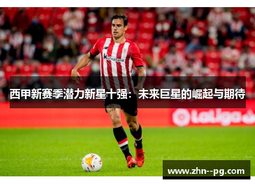 西甲新赛季潜力新星十强：未来巨星的崛起与期待