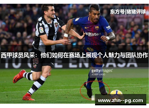 西甲球员风采：他们如何在赛场上展现个人魅力与团队协作