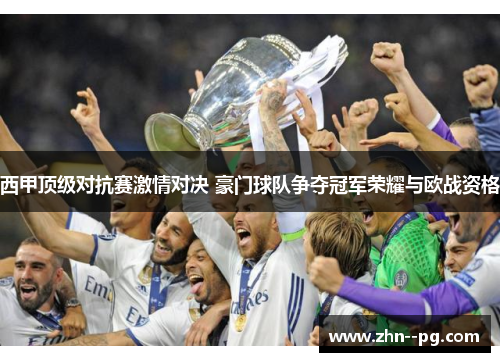 西甲顶级对抗赛激情对决 豪门球队争夺冠军荣耀与欧战资格 西甲顶级对抗赛激情对决 豪门球队争夺冠军荣耀与欧战资格