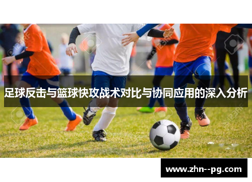 足球反击与篮球快攻战术对比与协同应用的深入分析 足球反击与篮球快攻战术对比与协同应用的深入分析