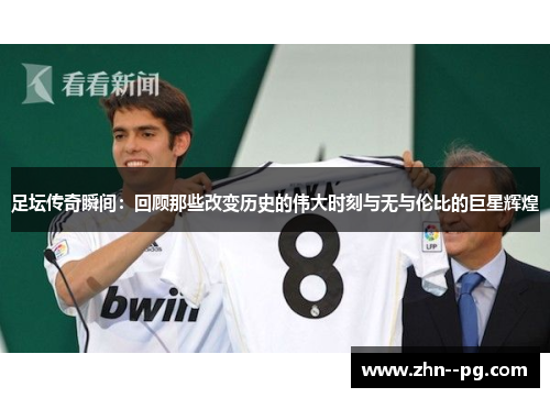 足坛传奇瞬间：回顾那些改变历史的伟大时刻与无与伦比的巨星辉煌
