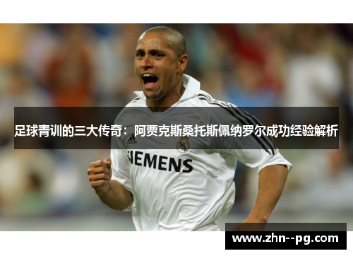 足球青训的三大传奇:阿贾克斯桑托斯佩纳罗尔成功经验解析 足球青训的三大传奇:阿贾克斯桑托斯佩纳罗尔成功经验解析