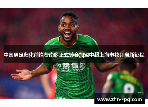 中国男足归化前锋费南多正式转会加盟中超上海申花开启新征程