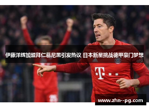 伊藤洋辉加盟拜仁慕尼黑引发热议 日本新星挑战德甲豪门梦想