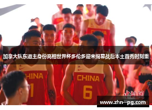 加拿大队东道主身份亮相世界杯多伦多迎来揭幕战后本土首秀时刻重