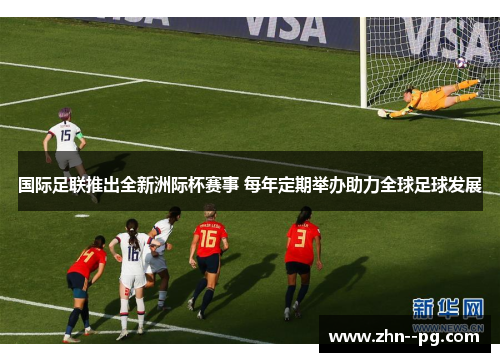 国际足联推出全新洲际杯赛事 每年定期举办助力全球足球发展 国际足联推出全新洲际杯赛事 每年定期举办助力全球足球发展