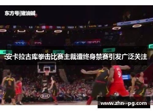 安卡拉古库拳击比赛主裁遭终身禁赛引发广泛关注 安卡拉古库拳击比赛主裁遭终身禁赛引发广泛关注