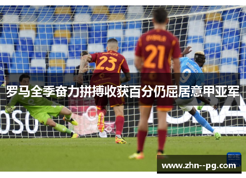 罗马全季奋力拼搏收获百分仍屈居意甲亚军 罗马全季奋力拼搏收获百分仍屈居意甲亚军