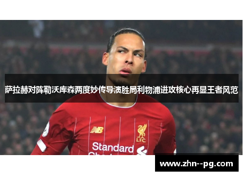 萨拉赫对阵勒沃库森两度妙传导演胜局利物浦进攻核心再显王者风范