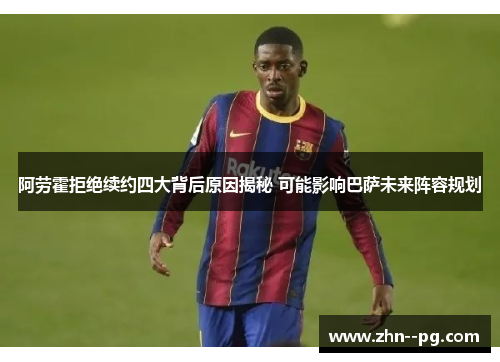 阿劳霍拒绝续约四大背后原因揭秘 可能影响巴萨未来阵容规划