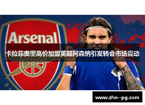 卡拉菲奥里高价加盟英超阿森纳引发转会市场震动