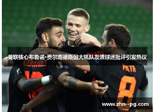 曼联核心布鲁诺·费尔南德斯因大吼队友遭球迷批评引发热议