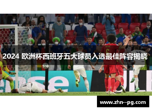 2024 欧洲杯西班牙五大球员入选最佳阵容揭晓 2024 欧洲杯西班牙五大球员入选最佳阵容揭晓