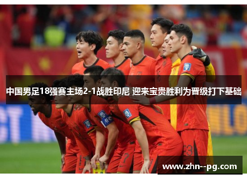 中国男足18强赛主场2-1战胜印尼 迎来宝贵胜利为晋级打下基础 中国男足18强赛主场2-1战胜印尼 迎来宝贵胜利为晋级打下基础