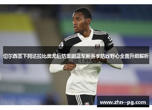 切尔西签下阿达拉比奥尤后防重组蓝军新赛季防线野心全面升级解析 切尔西签下阿达拉比奥尤后防重组蓝军新赛季防线野心全面升级解析