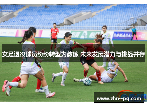 女足退役球员纷纷转型为教练 未来发展潜力与挑战并存