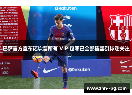 巴萨官方宣布诺坎普所有 VIP 包厢已全部售罄引球迷关注