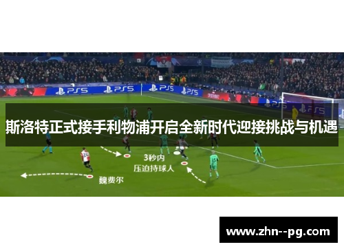 斯洛特正式接手利物浦开启全新时代迎接挑战与机遇