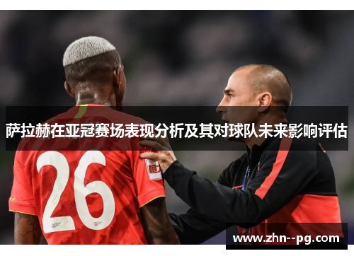 萨拉赫在亚冠赛场表现分析及其对球队未来影响评估 萨拉赫在亚冠赛场表现分析及其对球队未来影响评估