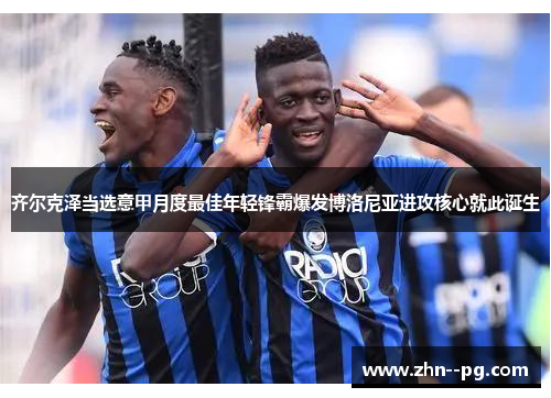 齐尔克泽当选意甲月度最佳年轻锋霸爆发博洛尼亚进攻核心就此诞生