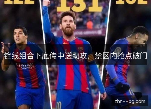 锋线组合下底传中送助攻,禁区内抢点破门 锋线组合下底传中送助攻,禁区内抢点破门